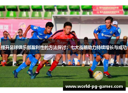 提升足球俱乐部盈利性的方法探讨：七大战略助力持续增长与成功