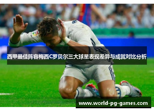 西甲最佳阵容梅西C罗贝尔三大球星表现差异与成就对比分析