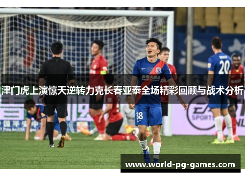 津门虎上演惊天逆转力克长春亚泰全场精彩回顾与战术分析