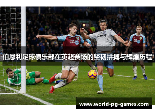 伯恩利足球俱乐部在英超赛场的坚韧拼搏与辉煌历程