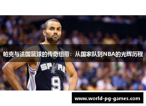 帕克与法国篮球的传奇纽带：从国家队到NBA的光辉历程