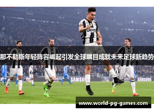 那不勒斯年轻阵容崛起引发全球瞩目成就未来足球新趋势