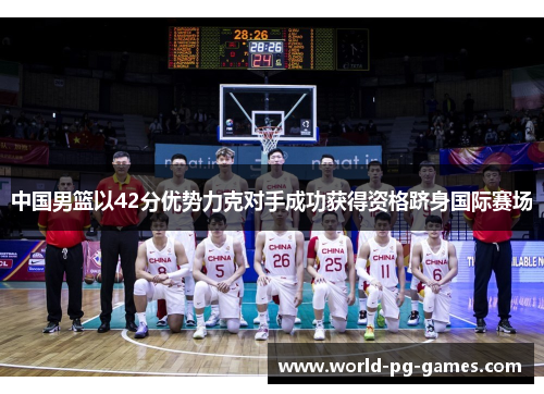 中国男篮以42分优势力克对手成功获得资格跻身国际赛场