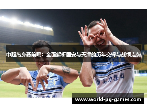 中超热身赛前瞻：全面解析国安与天津的历年交锋与战绩走势