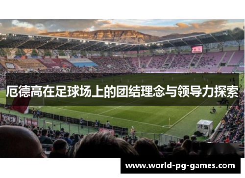 厄德高在足球场上的团结理念与领导力探索
