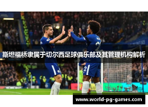 斯坦福桥隶属于切尔西足球俱乐部及其管理机构解析