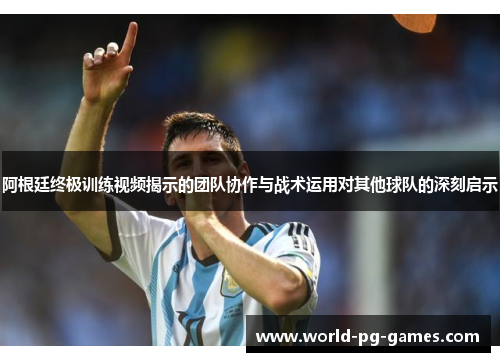 阿根廷终极训练视频揭示的团队协作与战术运用对其他球队的深刻启示