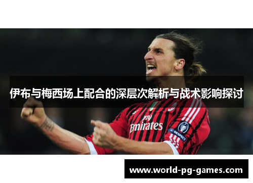 伊布与梅西场上配合的深层次解析与战术影响探讨