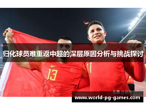 归化球员难重返中超的深层原因分析与挑战探讨 归化球员难重返中超的深层原因分析与挑战探讨