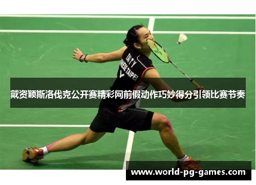 戴资颖斯洛伐克公开赛精彩网前假动作巧妙得分引领比赛节奏 戴资颖斯洛伐克公开赛精彩网前假动作巧妙得分引领比赛节奏