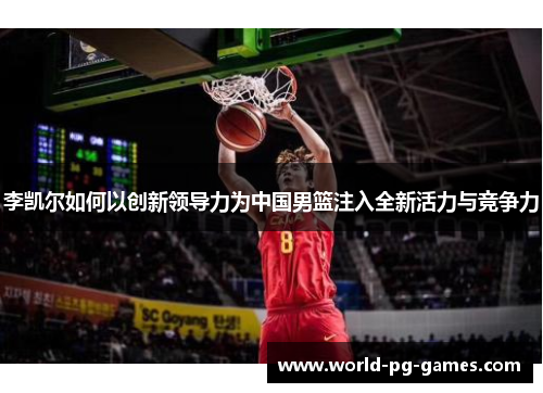 李凯尔如何以创新领导力为中国男篮注入全新活力与竞争力 李凯尔如何以创新领导力为中国男篮注入全新活力与竞争力