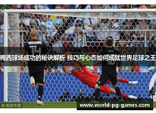 梅西球场成功的秘诀解析 技巧与心态如何成就世界足球之王
