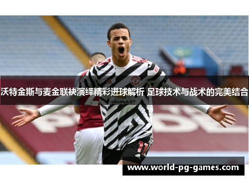 沃特金斯与麦金联袂演绎精彩进球解析 足球技术与战术的完美结合