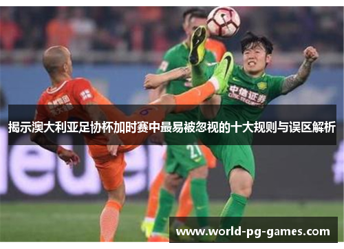 揭示澳大利亚足协杯加时赛中最易被忽视的十大规则与误区解析