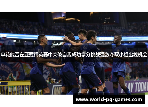 申花能否在亚冠精英赛中突破自我成功拿分挑战强敌夺取小组出线机会
