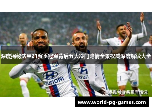 深度揭秘法甲21赛季冠军背后五大冷门隐情全景权威深度解读大全