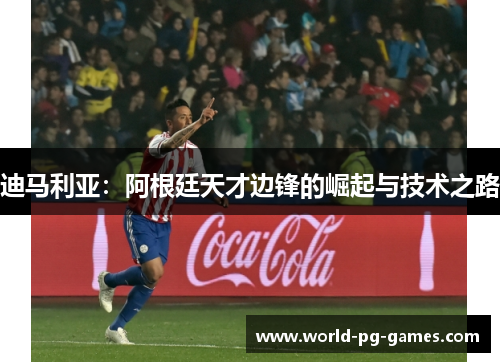 迪马利亚:阿根廷天才边锋的崛起与技术之路 迪马利亚:阿根廷天才边锋的崛起与技术之路