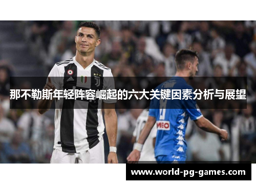 那不勒斯年轻阵容崛起的六大关键因素分析与展望 那不勒斯年轻阵容崛起的六大关键因素分析与展望