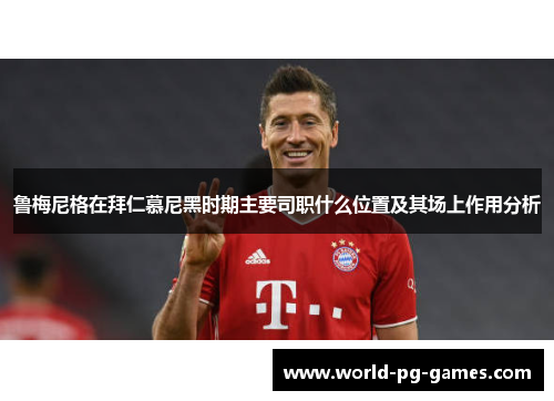 鲁梅尼格在拜仁慕尼黑时期主要司职什么位置及其场上作用分析 鲁梅尼格在拜仁慕尼黑时期主要司职什么位置及其场上作用分析