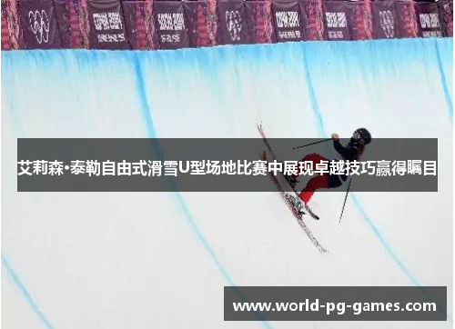 艾莉森·泰勒自由式滑雪U型场地比赛中展现卓越技巧赢得瞩目