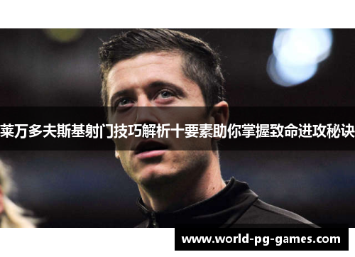 莱万多夫斯基射门技巧解析十要素助你掌握致命进攻秘诀