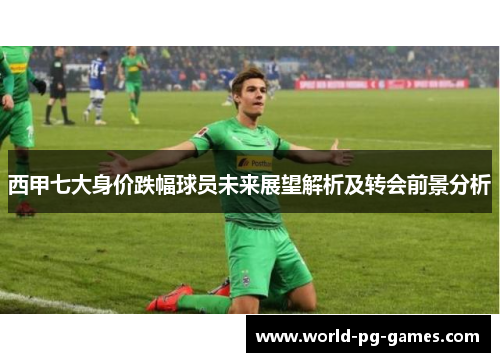 西甲七大身价跌幅球员未来展望解析及转会前景分析