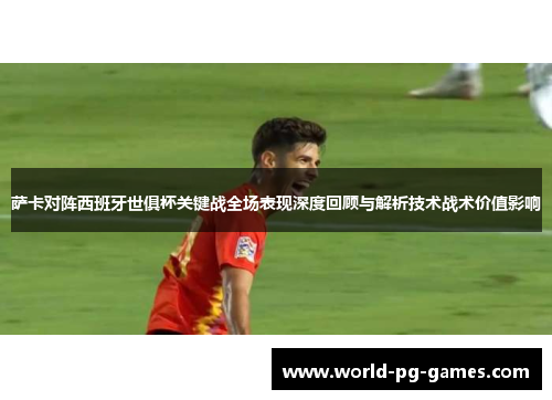 萨卡对阵西班牙世俱杯关键战全场表现深度回顾与解析技术战术价值影响