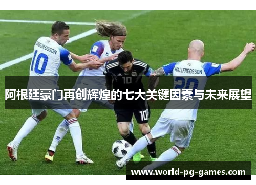 阿根廷豪门再创辉煌的七大关键因素与未来展望