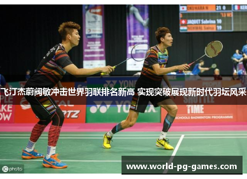 飞汀杰蔚阀敏冲击世界羽联排名新高 实现突破展现新时代羽坛风采