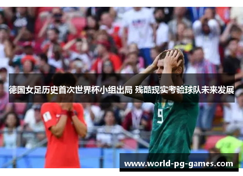 德国女足历史首次世界杯小组出局 残酷现实考验球队未来发展