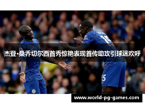 杰登·桑乔切尔西首秀惊艳表现首传助攻引球迷欢呼