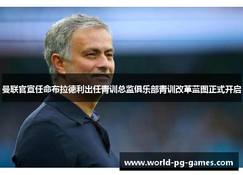 曼联官宣任命布拉德利出任青训总监俱乐部青训改革蓝图正式开启