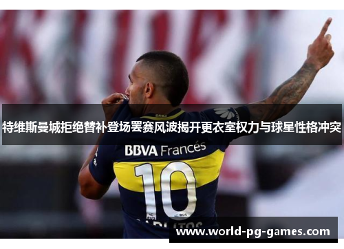 特维斯曼城拒绝替补登场罢赛风波揭开更衣室权力与球星性格冲突