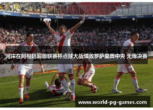河床在阿根廷超级联赛杯点球大战惜败罗萨里奥中央 无缘决赛