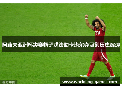 阿菲夫亚洲杯决赛帽子戏法助卡塔尔夺冠创历史辉煌