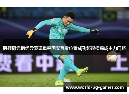 韩佳奇凭借优异表现重夺国安首发位置成功超越侯森成主力门将 韩佳奇凭借优异表现重夺国安首发位置成功超越侯森成主力门将