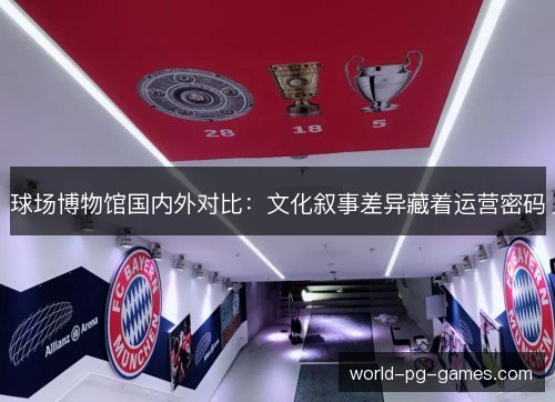 球场博物馆国内外对比:文化叙事差异藏着运营密码 球场博物馆国内外对比:文化叙事差异藏着运营密码