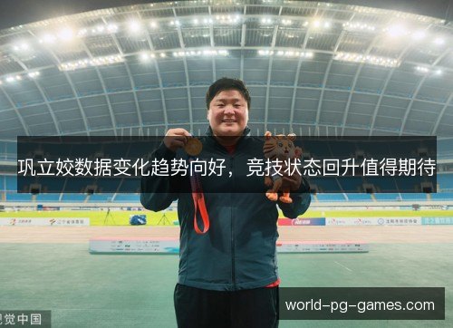 巩立姣数据变化趋势向好,竞技状态回升值得期待 巩立姣数据变化趋势向好,竞技状态回升值得期待